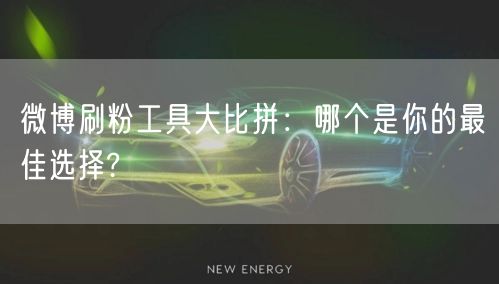微博刷粉工具大比拼:哪个是你的最佳选择?