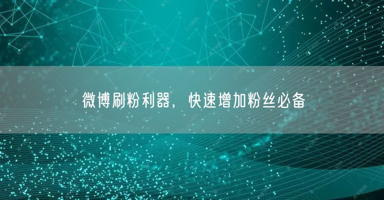 微博刷粉利器,快速增加粉丝必备