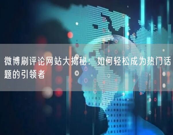 微博刷评论网站大揭秘：如何轻松成为热门话题的引领者