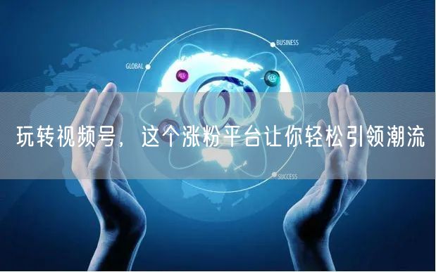 玩转视频号,这个涨粉平台让你轻松引领潮流