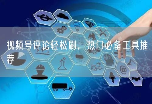 视频号评论轻松刷,热门必备工具推荐
