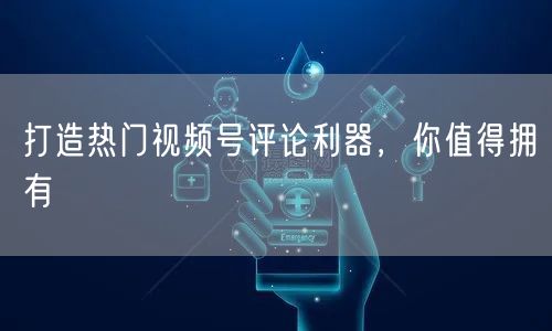 打造热门视频号评论利器,你值得拥有