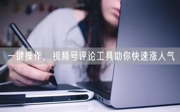 一键操作,视频号评论工具助你快速涨人气