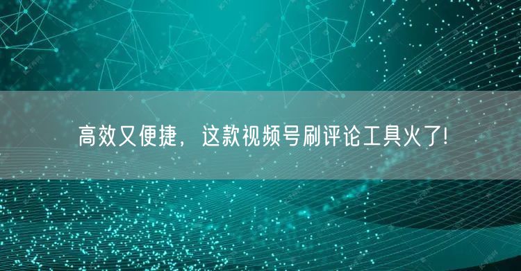 高效又便捷,这款视频号刷评论工具火了!
