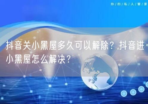抖音关小黑屋多久可以解除?抖音进小黑屋怎么解决?