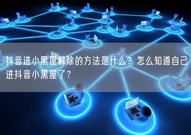 抖音进小黑屋解除的方法是什么?怎么知道自己进抖音小黑屋了?