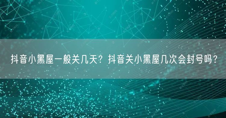 抖音小黑屋一般关几天?抖音关小黑屋几次会封号吗?
