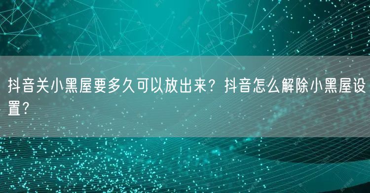 抖音关小黑屋要多久可以放出来?抖音怎么解除小黑屋设置?