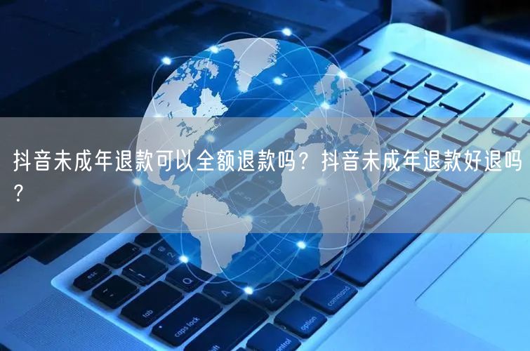 抖音未成年退款可以全额退款吗?抖音未成年退款好退吗?