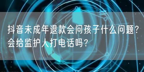 抖音未成年退款会问孩子什么问题?会给监护人打电话吗?