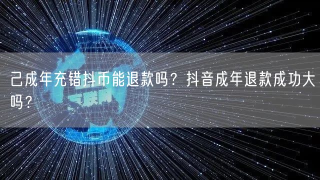 己成年充错抖币能退款吗?抖音成年退款成功大吗?