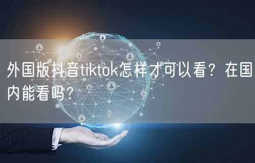 外国版抖音tiktok怎样才可以看?在国内能看吗?