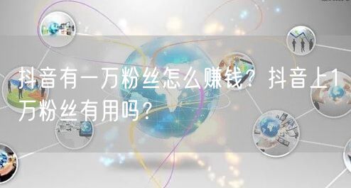 抖音有一万粉丝怎么赚钱?抖音上1万粉丝有用吗?