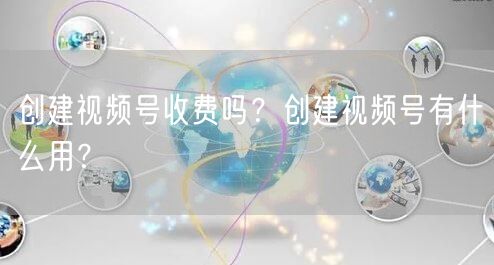 创建视频号收费吗？创建视频号有什么用？