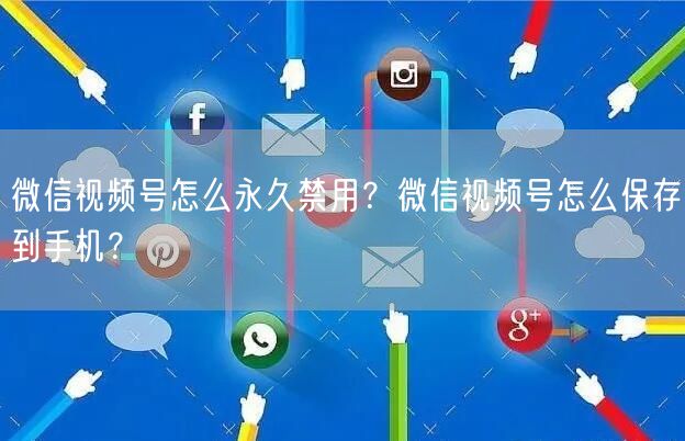 微信视频号怎么永久禁用？微信视频号怎么保存到手机？
