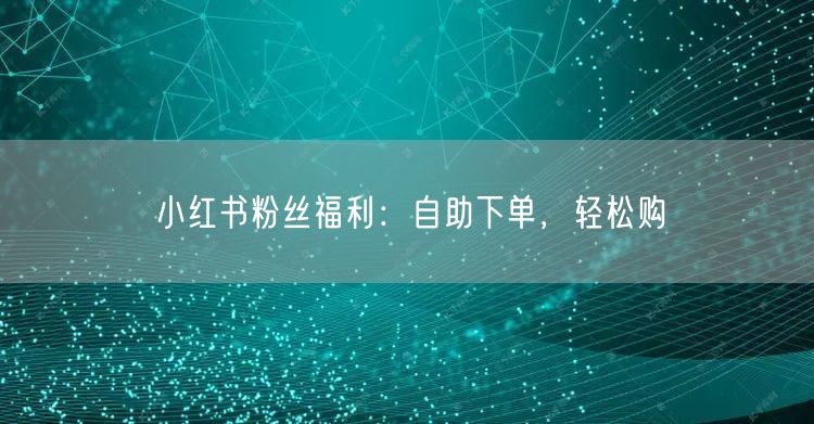 小红书粉丝福利：自助下单，轻松购