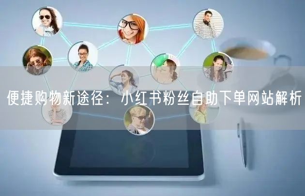便捷购物新途径:小红书粉丝自助下单网站解析
