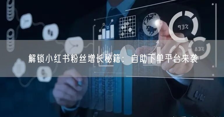解锁小红书粉丝增长秘籍：自助下单平台来袭