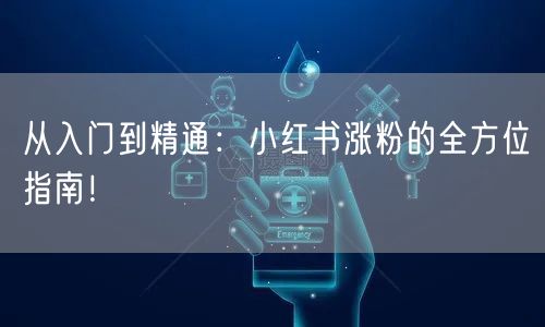 从入门到精通：小红书涨粉的全方位指南！