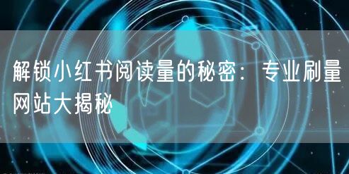 解锁小红书阅读量的秘密：专业刷量网站大揭秘