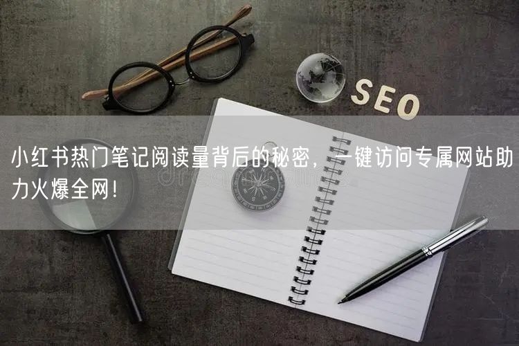 小红书热门笔记阅读量背后的秘密，一键访问专属网站助力火爆全网！