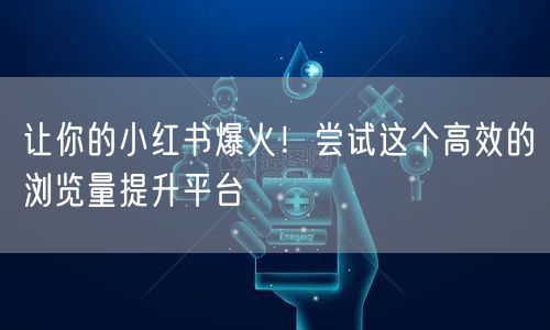 让你的小红书爆火！尝试这个高效的浏览量提升平台