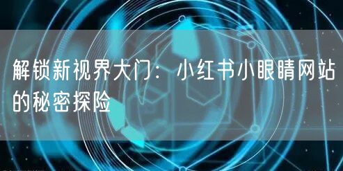 解锁新视界大门：小红书小眼睛网站的秘密探险