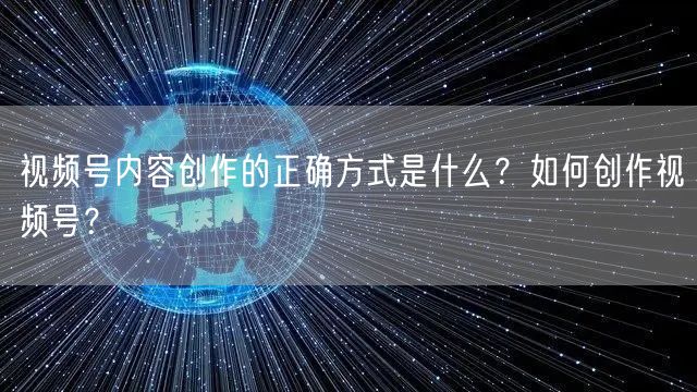 视频号内容创作的正确方式是什么？如何创作视频号？