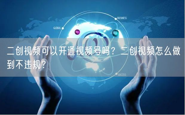 二创视频可以开通视频号吗？二创视频怎么做到不违规？