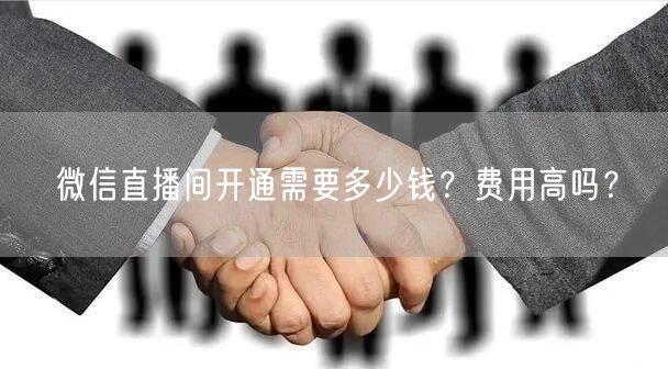 微信直播间开通需要多少钱?费用高吗?