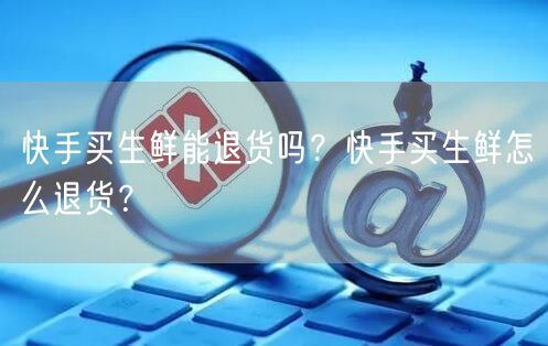 快手买生鲜能退货吗？快手买生鲜怎么退货？