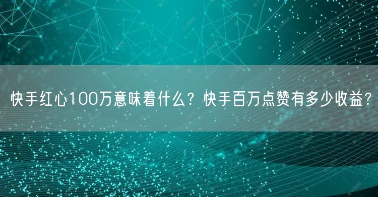快手红心100万意味着什么？快手百万点赞有多少收益？