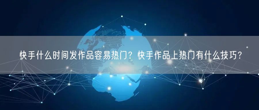 快手什么时间发作品容易热门？快手作品上热门有什么技巧？