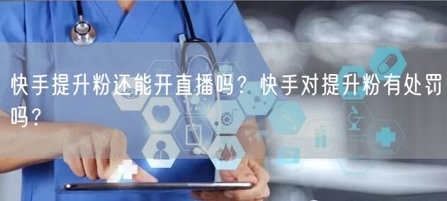 快手提升粉还能开直播吗？快手对提升粉有处罚吗？