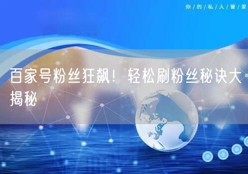 百家号粉丝狂飙！轻松刷粉丝秘诀大揭秘