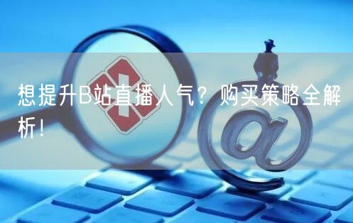 想提升B站直播人气?购买策略全解析!