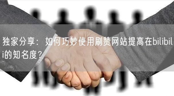 独家分享：如何巧妙使用刷赞网站提高在bilibili的知名度？