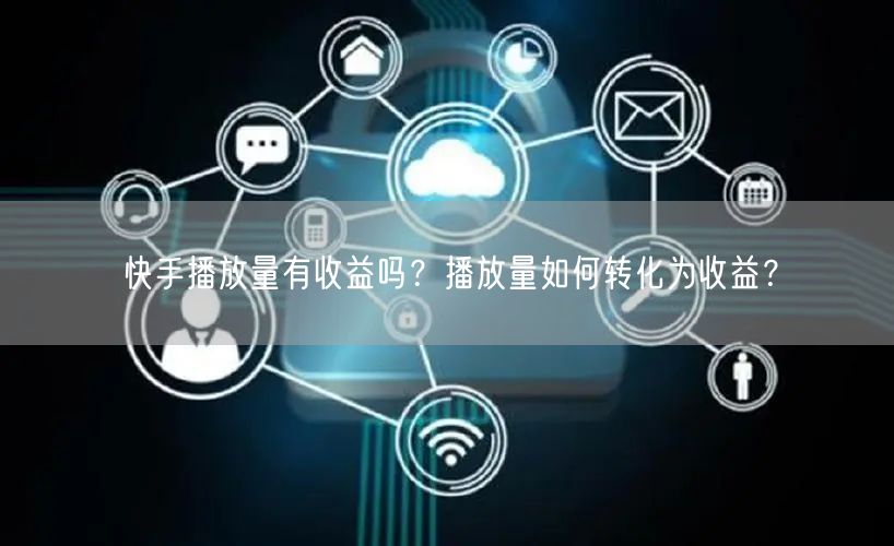 快手播放量有收益吗？播放量如何转化为收益？