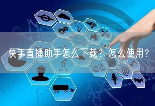 快手直播助手怎么下载？怎么使用？