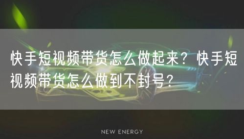 快手短视频带货怎么做起来？快手短视频带货怎么做到不封号？