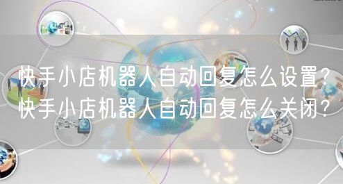 快手小店机器人自动回复怎么设置？快手小店机器人自动回复怎么关闭？
