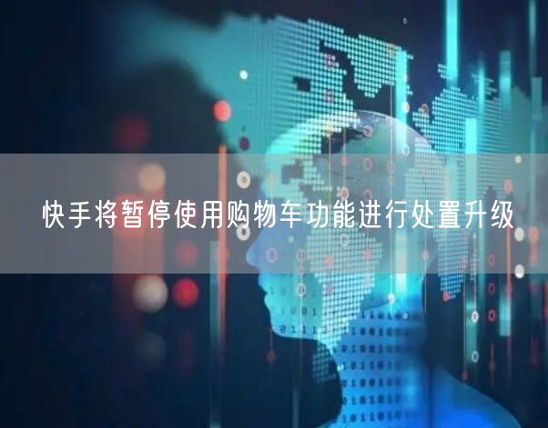 快手将暂停使用购物车功能进行处置升级