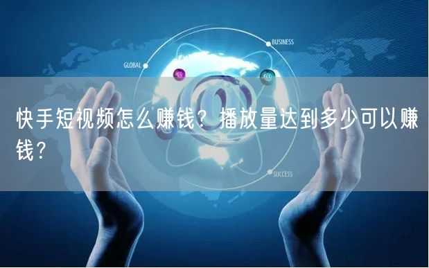 快手短视频怎么赚钱?播放量达到多少可以赚钱?