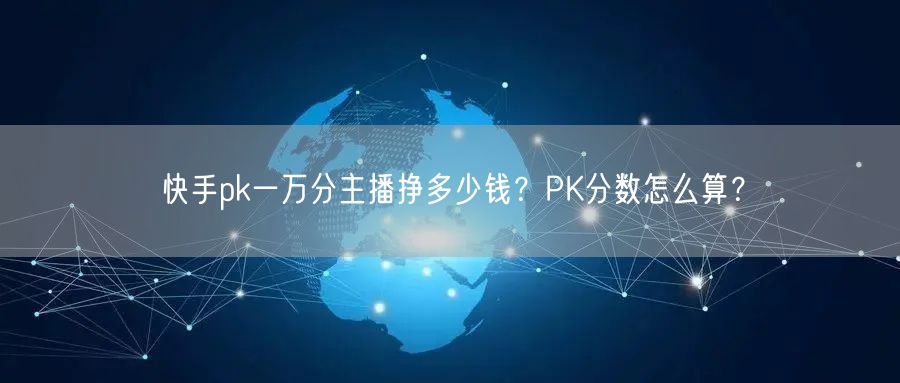 快手pk一万分主播挣多少钱?PK分数怎么算?