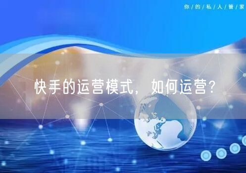 快手的运营模式,如何运营?