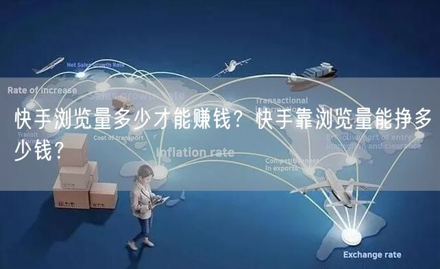 快手浏览量多少才能赚钱?快手靠浏览量能挣多少钱?