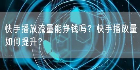 快手播放流量能挣钱吗?快手播放量如何提升?