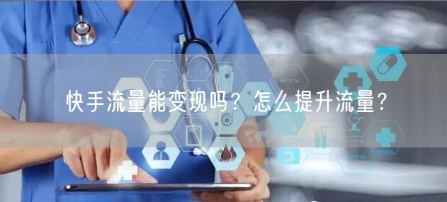 快手流量能变现吗?怎么提升流量?