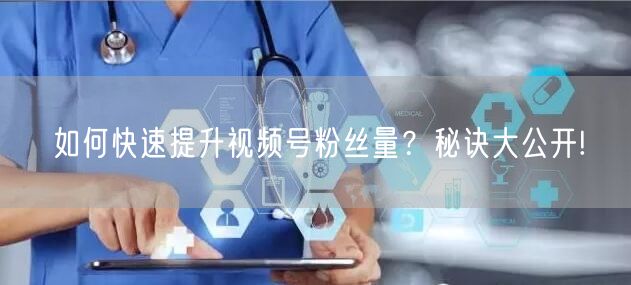 如何快速提升视频号粉丝量？秘诀大公开!