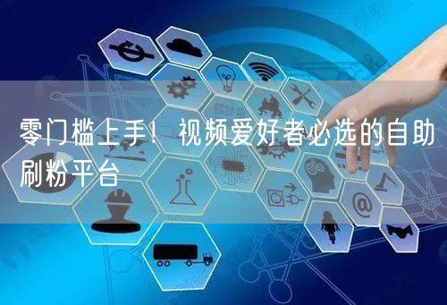 零门槛上手！视频爱好者必选的自助刷粉平台